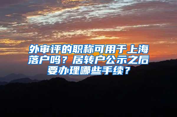 外审评的职称可用于上海落户吗？居转户公示之后要办理哪些手续？