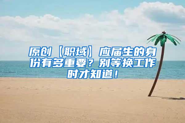 原创【职域】应届生的身份有多重要？别等换工作时才知道！