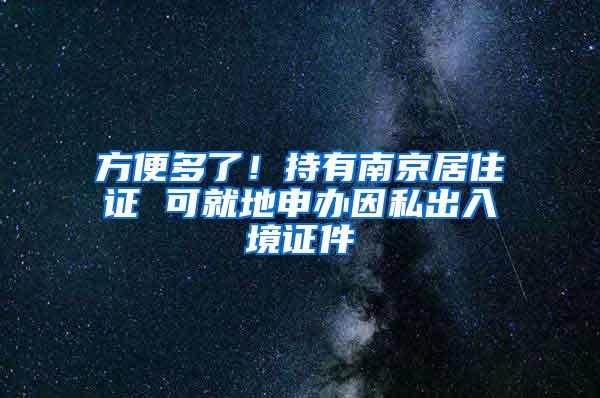 方便多了！持有南京居住证 可就地申办因私出入境证件