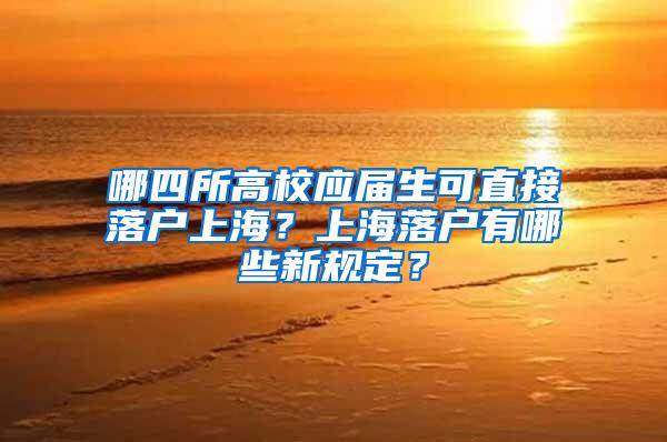 哪四所高校应届生可直接落户上海？上海落户有哪些新规定？