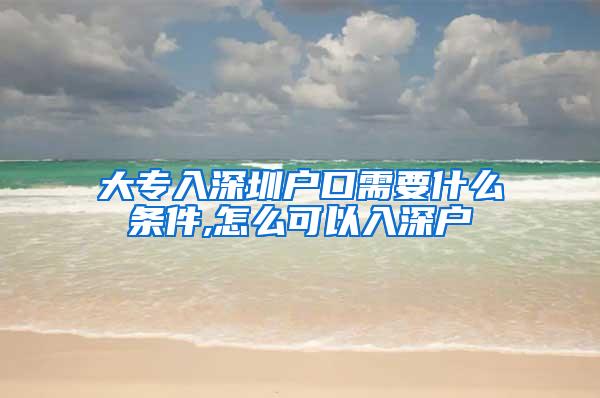 大专入深圳户口需要什么条件,怎么可以入深户