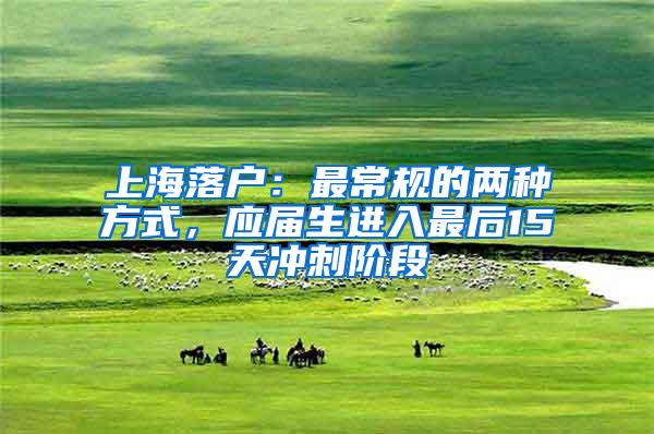 上海落户：最常规的两种方式，应届生进入最后15天冲刺阶段