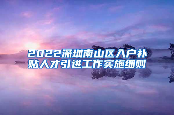 2022深圳南山区入户补贴人才引进工作实施细则