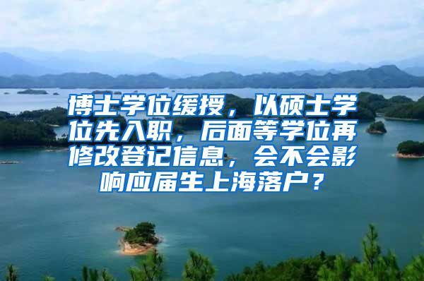 博士学位缓授，以硕士学位先入职，后面等学位再修改登记信息，会不会影响应届生上海落户？