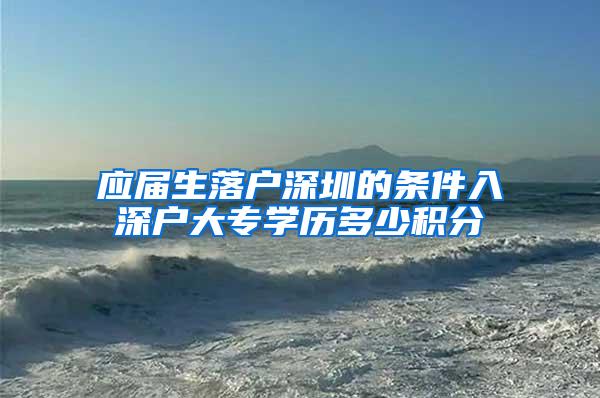 应届生落户深圳的条件入深户大专学历多少积分