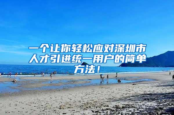 一个让你轻松应对深圳市人才引进统一用户的简单方法！