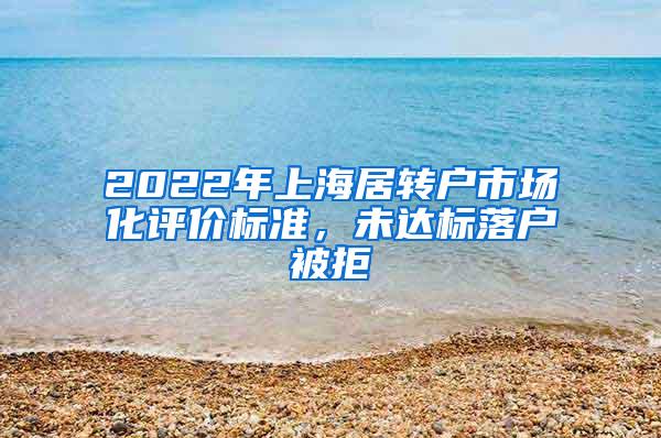2022年上海居转户市场化评价标准，未达标落户被拒