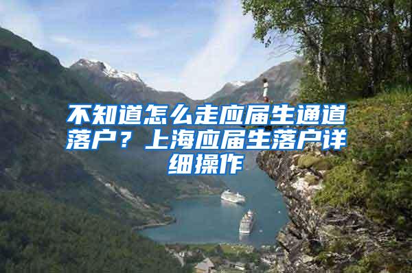 不知道怎么走应届生通道落户？上海应届生落户详细操作