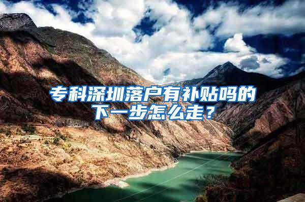 专科深圳落户有补贴吗的下一步怎么走？