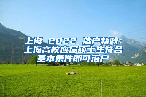 上海 2022 落户新政：上海高校应届硕士生符合基本条件即可落户