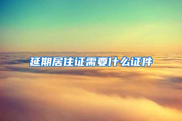延期居住证需要什么证件
