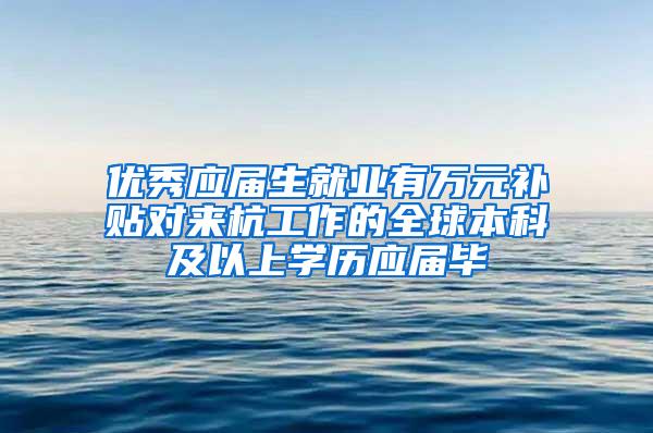 优秀应届生就业有万元补贴对来杭工作的全球本科及以上学历应届毕