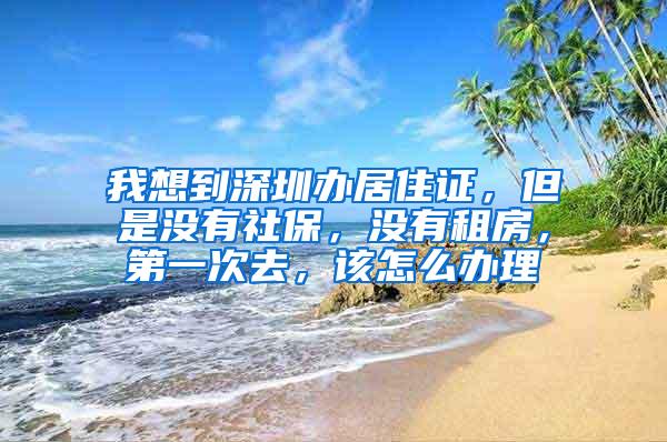 我想到深圳办居住证，但是没有社保，没有租房，第一次去，该怎么办理