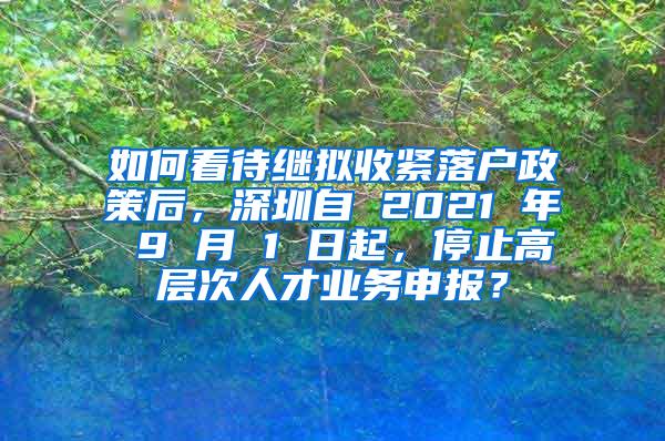 如何看待继拟收紧落户政策后，深圳自 2021 年 9 月 1 日起，停止高层次人才业务申报？