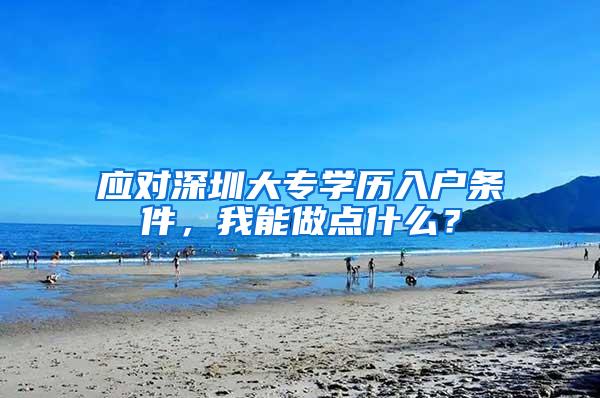 应对深圳大专学历入户条件，我能做点什么？