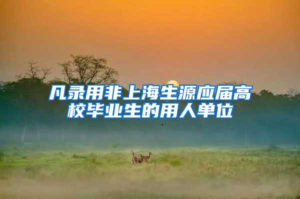 凡录用非上海生源应届高校毕业生的用人单位