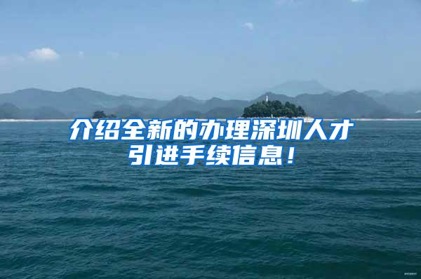 介绍全新的办理深圳人才引进手续信息！