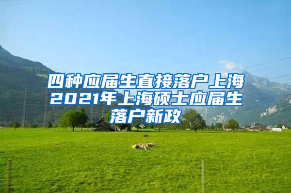 四种应届生直接落户上海2021年上海硕士应届生落户新政