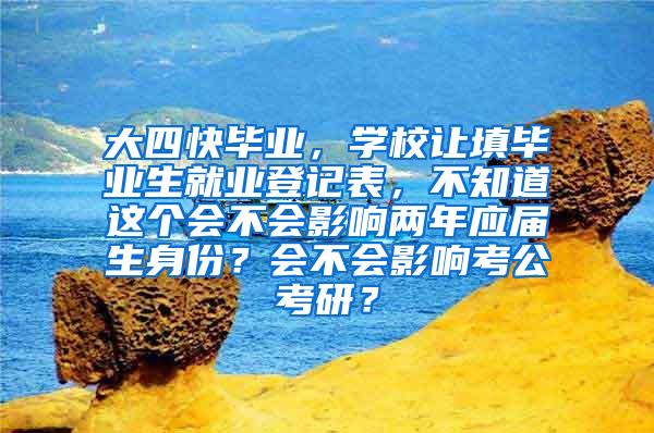 大四快毕业，学校让填毕业生就业登记表，不知道这个会不会影响两年应届生身份？会不会影响考公考研？