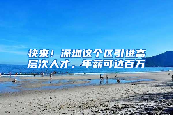 快来！深圳这个区引进高层次人才，年薪可达百万