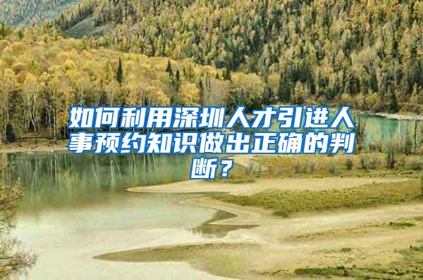 如何利用深圳人才引进人事预约知识做出正确的判断？