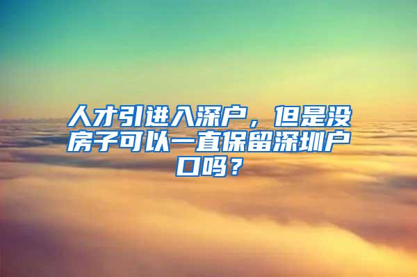 人才引进入深户，但是没房子可以一直保留深圳户口吗？