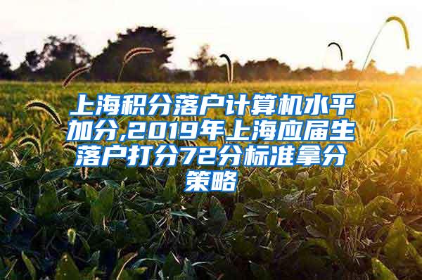 上海积分落户计算机水平加分,2019年上海应届生落户打分72分标准拿分策略