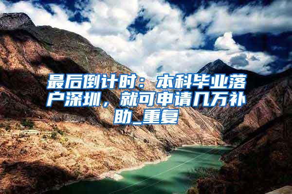 最后倒计时：本科毕业落户深圳，就可申请几万补助_重复