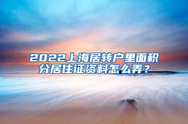 2022上海居转户里面积分居住证资料怎么弄？