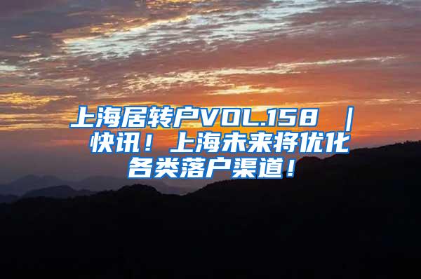 上海居转户VOL.158 ｜ 快讯！上海未来将优化各类落户渠道！