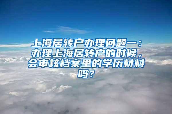 上海居转户办理问题一：办理上海居转户的时候，会审核档案里的学历材料吗？