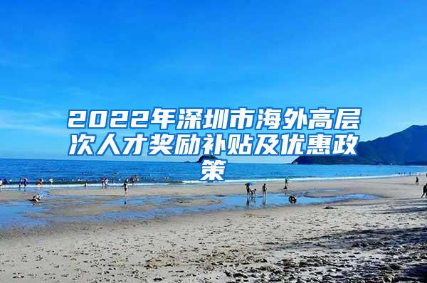 2022年深圳市海外高层次人才奖励补贴及优惠政策