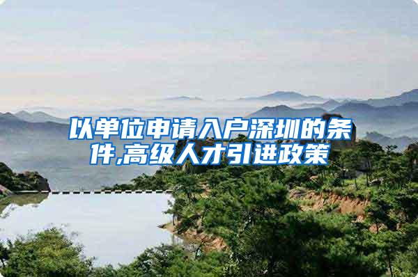 以单位申请入户深圳的条件,高级人才引进政策