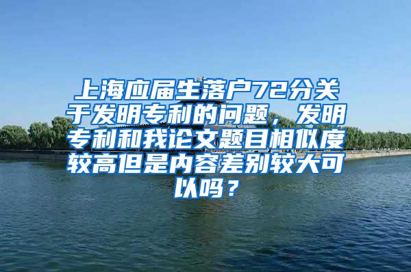 上海应届生落户72分关于发明专利的问题，发明专利和我论文题目相似度较高但是内容差别较大可以吗？