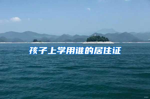 孩子上学用谁的居住证