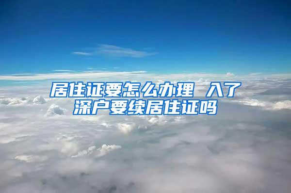 居住证要怎么办理 入了深户要续居住证吗