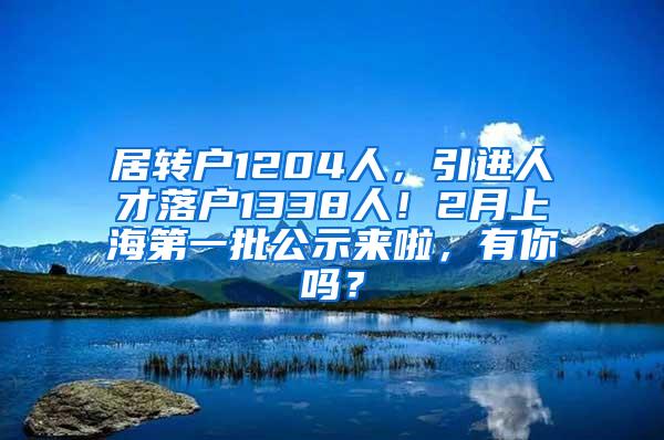 居转户1204人，引进人才落户1338人！2月上海第一批公示来啦，有你吗？