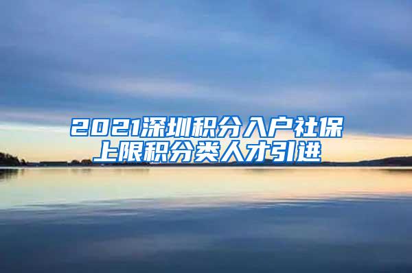 2021深圳积分入户社保上限积分类人才引进