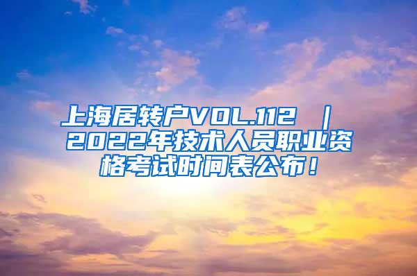 上海居转户VOL.112 ｜ 2022年技术人员职业资格考试时间表公布！