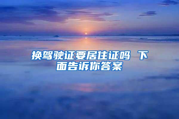换驾驶证要居住证吗 下面告诉你答案