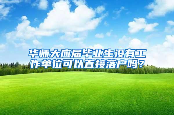华师大应届毕业生没有工作单位可以直接落户吗？