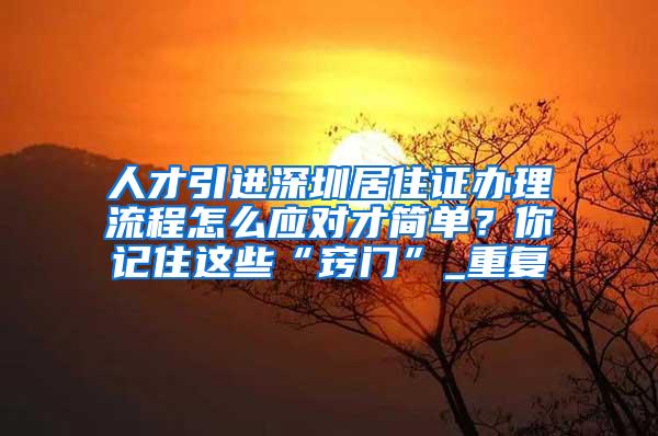 人才引进深圳居住证办理流程怎么应对才简单？你记住这些“窍门”_重复