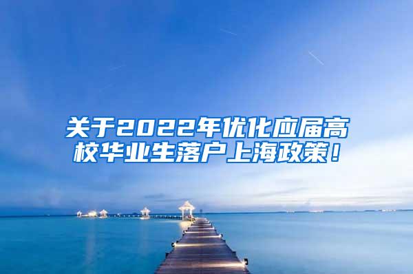 关于2022年优化应届高校华业生落户上海政策！