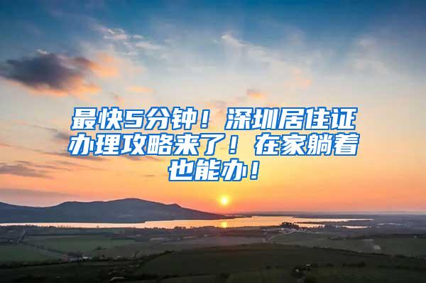 最快5分钟！深圳居住证办理攻略来了！在家躺着也能办！