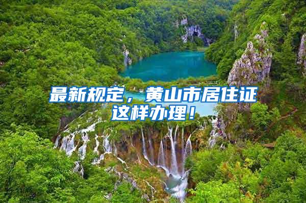 最新规定，黄山市居住证这样办理！