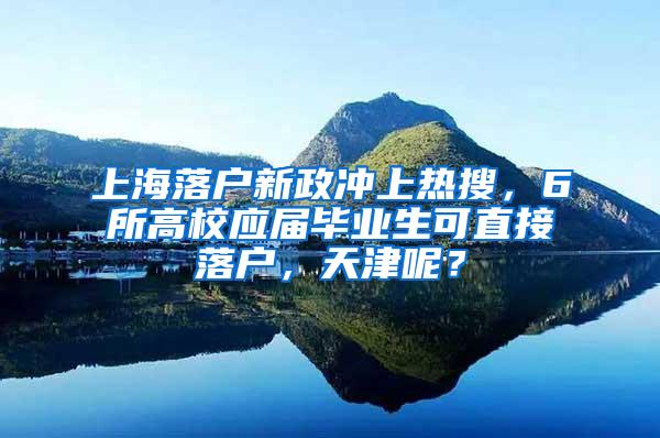 上海落户新政冲上热搜，6所高校应届毕业生可直接落户，天津呢？
