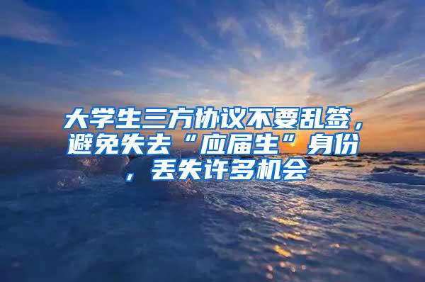 大学生三方协议不要乱签，避免失去“应届生”身份，丢失许多机会