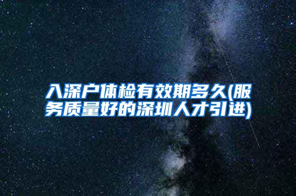 入深户体检有效期多久(服务质量好的深圳人才引进)