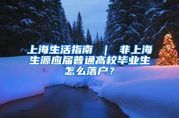 上海生活指南 ｜ 非上海生源应届普通高校毕业生怎么落户？
