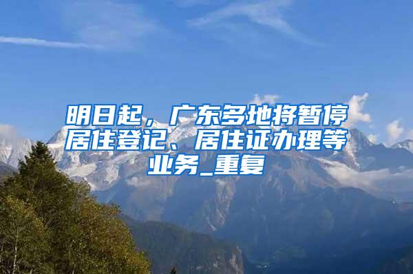 明日起，广东多地将暂停居住登记、居住证办理等业务_重复